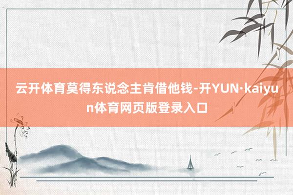 云开体育莫得东说念主肯借他钱-开YUN·kaiyun体育网页版登录入口