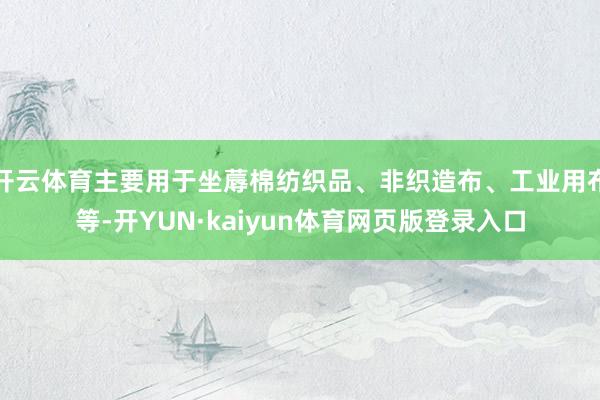 开云体育主要用于坐蓐棉纺织品、非织造布、工业用布等-开YUN·kaiyun体育网页版登录入口