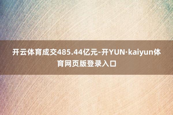 开云体育成交485.44亿元-开YUN·kaiyun体育网页版登录入口