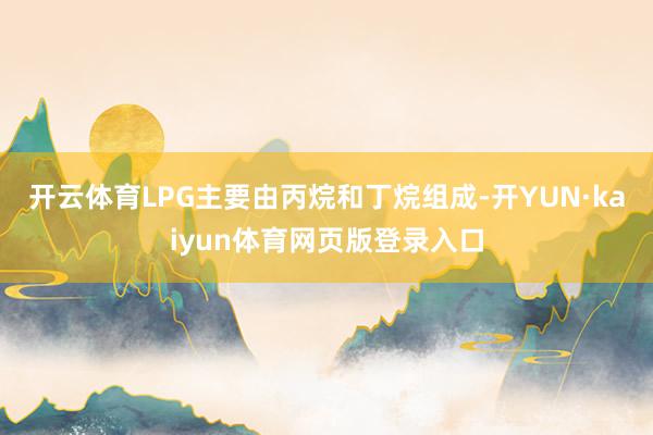 开云体育LPG主要由丙烷和丁烷组成-开YUN·kaiyun体育网页版登录入口