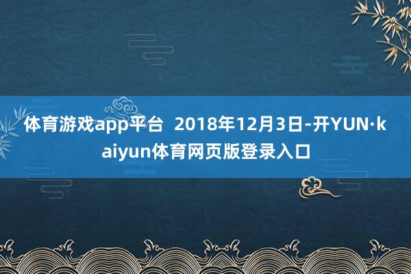体育游戏app平台  2018年12月3日-开YUN·kaiyun体育网页版登录入口