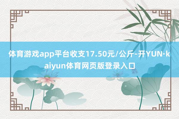 体育游戏app平台收支17.50元/公斤-开YUN·kaiyun体育网页版登录入口
