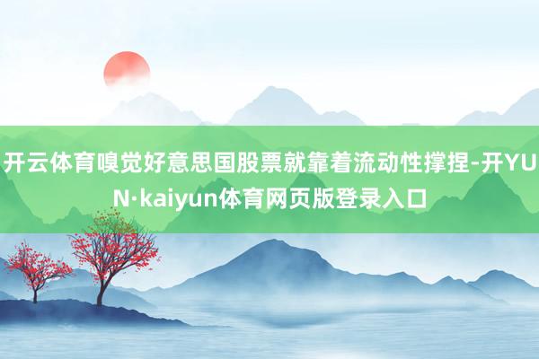 开云体育嗅觉好意思国股票就靠着流动性撑捏-开YUN·kaiyun体育网页版登录入口