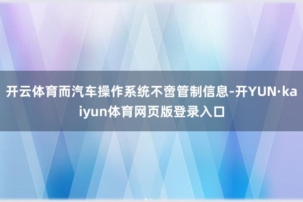 开云体育而汽车操作系统不啻管制信息-开YUN·kaiyun体育网页版登录入口