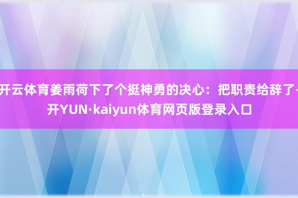开云体育姜雨荷下了个挺神勇的决心:把职责给辞了-开YUN·kaiyun体育网页版登录入口