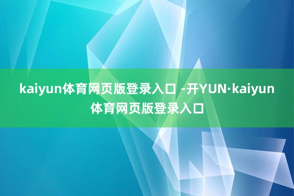kaiyun体育网页版登录入口 -开YUN·kaiyun体育网页版登录入口
