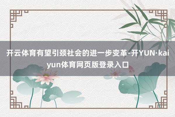 开云体育有望引颈社会的进一步变革-开YUN·kaiyun体育网页版登录入口