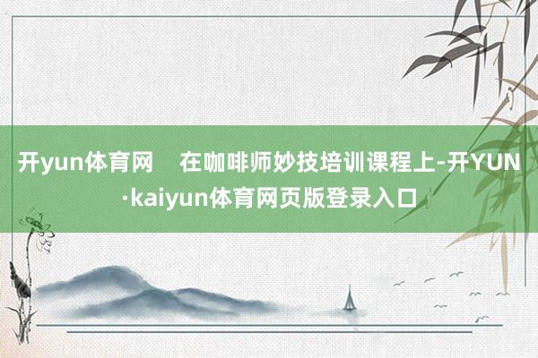 开yun体育网 在咖啡师妙技培训课程上-开YUN·kaiyun体育网页版登录入口