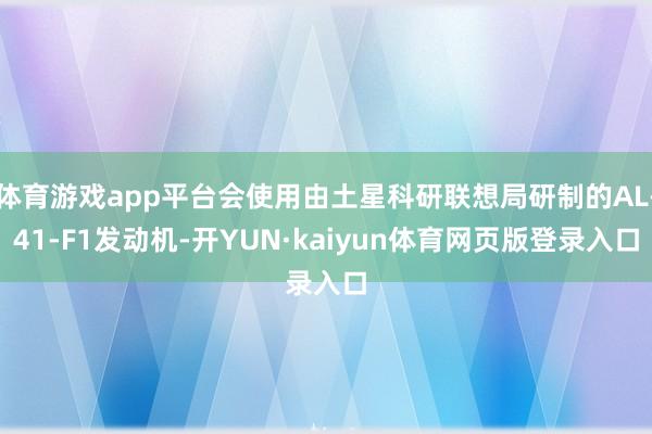 体育游戏app平台会使用由土星科研联想局研制的AL-41-F1发动机-开YUN·kaiyun体育网页版登录入口