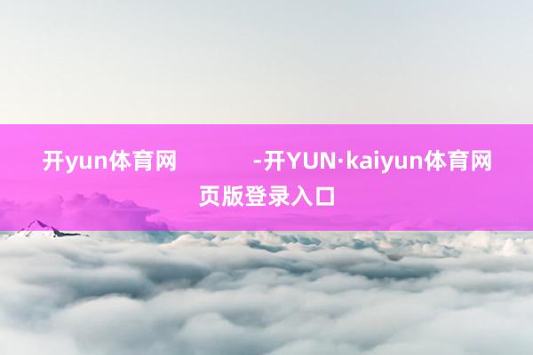 开yun体育网            -开YUN·kaiyun体育网页版登录入口