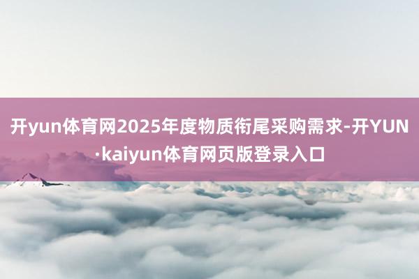 开yun体育网2025年度物质衔尾采购需求-开YUN·kaiyun体育网页版登录入口