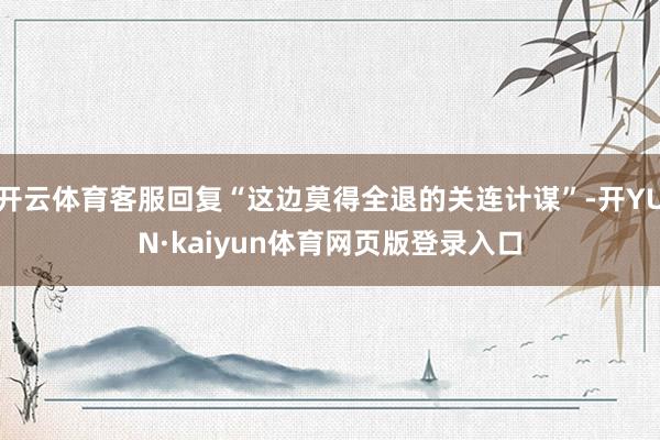 开云体育客服回复“这边莫得全退的关连计谋”-开YUN·kaiyun体育网页版登录入口