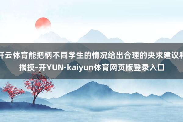 开云体育能把柄不同学生的情况给出合理的央求建议和揣摸-开YUN·kaiyun体育网页版登录入口