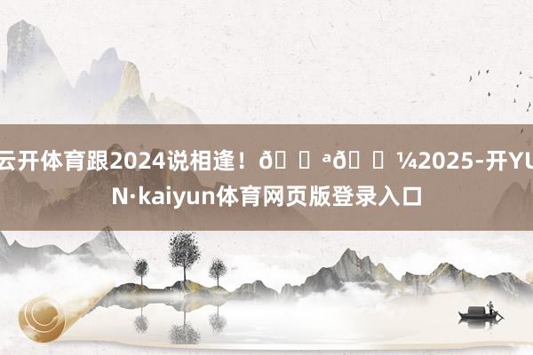 云开体育跟2024说相逢！💪🏼2025-开YUN·kaiyun体育网页版登录入口