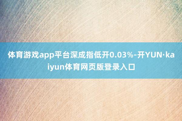 体育游戏app平台深成指低开0.03%-开YUN·kaiyun体育网页版登录入口