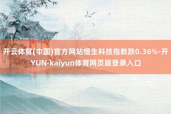 开云体育(中国)官方网站恒生科技指数跌0.36%-开YUN·kaiyun体育网页版登录入口