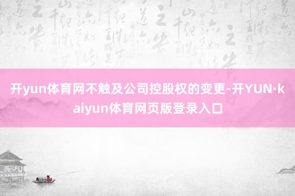 开yun体育网不触及公司控股权的变更-开YUN·kaiyun体育网页版登录入口