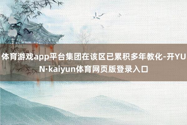 体育游戏app平台集团在该区已累积多年教化-开YUN·kaiyun体育网页版登录入口