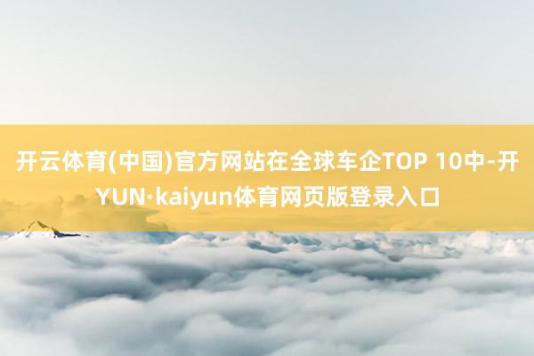 开云体育(中国)官方网站在全球车企TOP 10中-开YUN·kaiyun体育网页版登录入口
