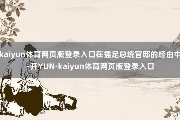kaiyun体育网页版登录入口在插足总统官邸的经由中-开YUN·kaiyun体育网页版登录入口