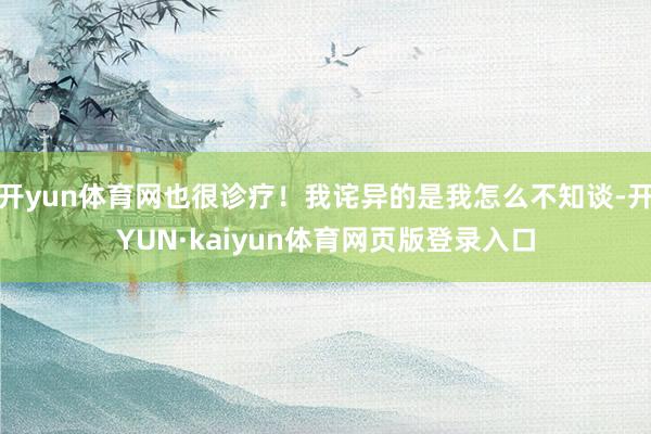 开yun体育网也很诊疗！我诧异的是我怎么不知谈-开YUN·kaiyun体育网页版登录入口