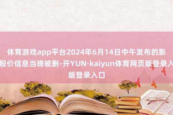 体育游戏app平台2024年6月14日中午发布的影响股价信息当晚被删-开YUN·kaiyun体育网页