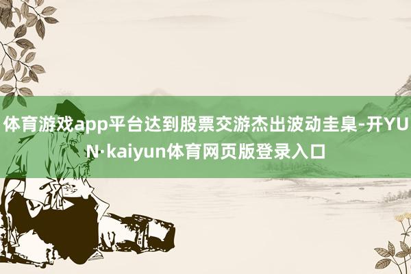 体育游戏app平台达到股票交游杰出波动圭臬-开YUN·kaiyun体育网页版登录入口