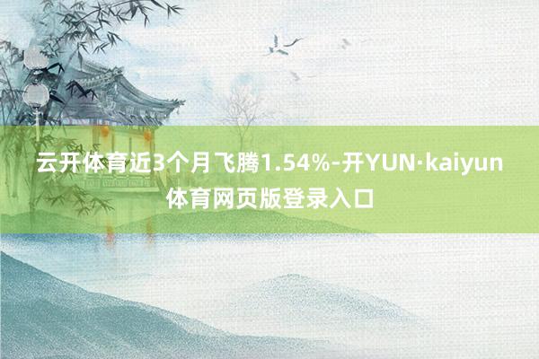 云开体育近3个月飞腾1.54%-开YUN·kaiyun体育网页版登录入口