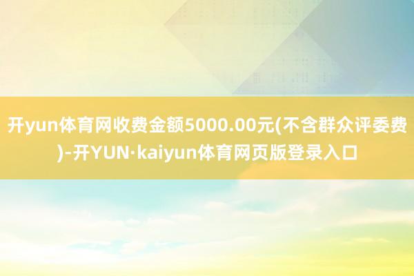 开yun体育网收费金额5000.00元(不含群众评委费)-开YUN·kaiyun体育网页版登录入口