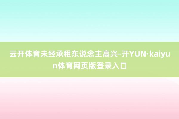 云开体育未经承租东说念主高兴-开YUN·kaiyun体育网页版登录入口