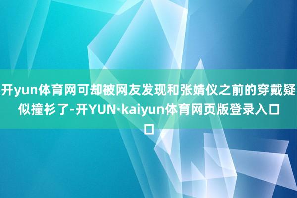 开yun体育网可却被网友发现和张婧仪之前的穿戴疑似撞衫了-开YUN·kaiyun体育网页版登录入口