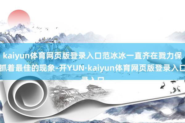 kaiyun体育网页版登录入口范冰冰一直齐在戮力保抓着最佳的现象-开YUN·kaiyun体育网页版登