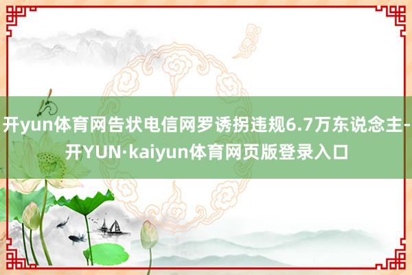 开yun体育网告状电信网罗诱拐违规6.7万东说念主-开YUN·kaiyun体育网页版登录入口