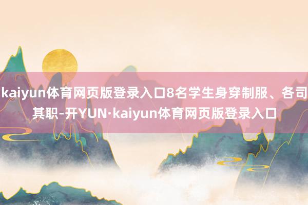 kaiyun体育网页版登录入口8名学生身穿制服、各司其职-开YUN·kaiyun体育网页版登录入口