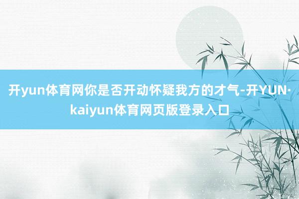 开yun体育网你是否开动怀疑我方的才气-开YUN·kaiyun体育网页版登录入口