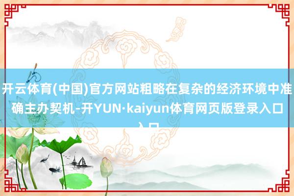 开云体育(中国)官方网站粗略在复杂的经济环境中准确主办契机-开YUN·kaiyun体育网页版登录入口