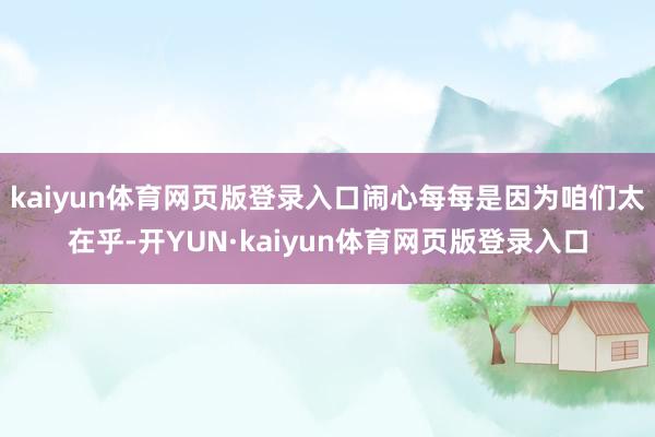 kaiyun体育网页版登录入口闹心每每是因为咱们太在乎-开YUN·kaiyun体育网页版登录入口