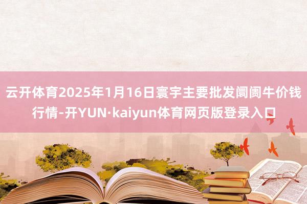 云开体育2025年1月16日寰宇主要批发阛阓牛价钱行情-开YUN·kaiyun体育网页版登录入口