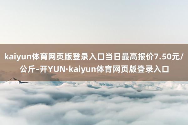 kaiyun体育网页版登录入口当日最高报价7.50元/公斤-开YUN·kaiyun体育网页版登录入口