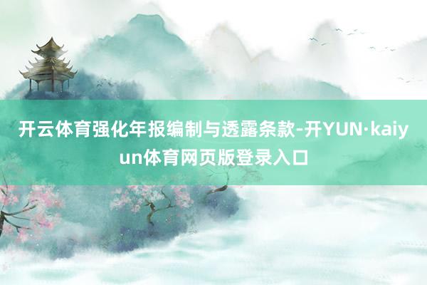 开云体育强化年报编制与透露条款-开YUN·kaiyun体育网页版登录入口