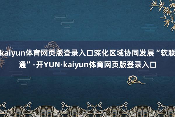 kaiyun体育网页版登录入口深化区域协同发展“软联通”-开YUN·kaiyun体育网页版登录入口