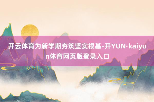 开云体育为新学期夯筑坚实根基-开YUN·kaiyun体育网页版登录入口
