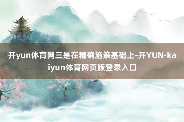 开yun体育网三是在精确施策基础上-开YUN·kaiyun体育网页版登录入口