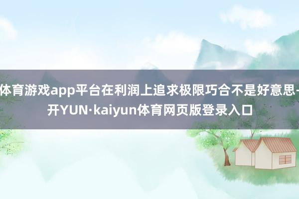 体育游戏app平台在利润上追求极限巧合不是好意思-开YUN·kaiyun体育网页版登录入口