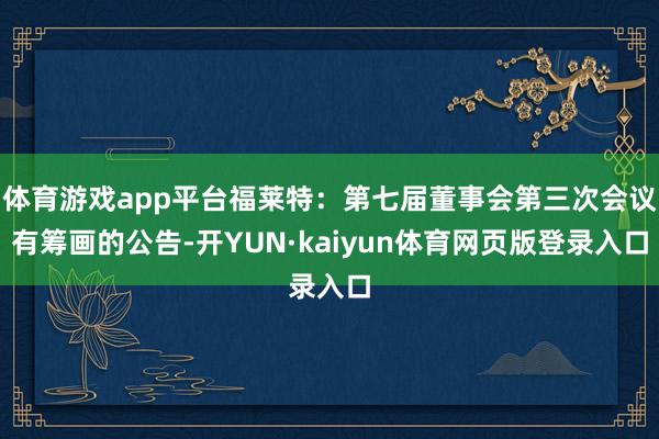体育游戏app平台福莱特：第七届董事会第三次会议有筹画的公告-开YUN·kaiyun体育网页版登录入