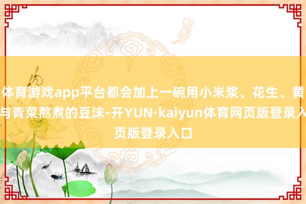 体育游戏app平台都会加上一碗用小米浆、花生、黄豆与青菜熬煮的豆沫-开YUN·kaiyun体育网页版