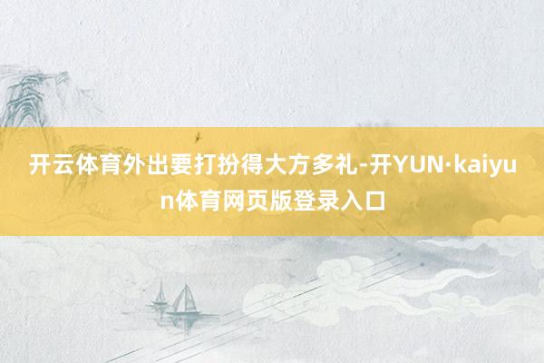 开云体育外出要打扮得大方多礼-开YUN·kaiyun体育网页版登录入口
