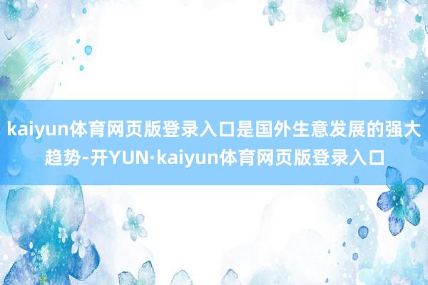 kaiyun体育网页版登录入口是国外生意发展的强大趋势-开YUN·kaiyun体育网页版登录入口