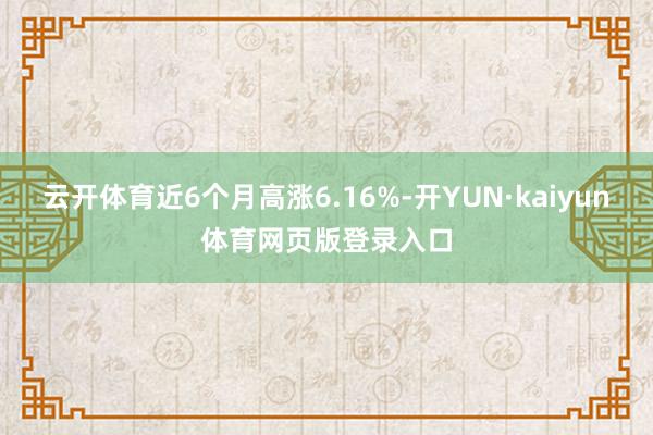 云开体育近6个月高涨6.16%-开YUN·kaiyun体育网页版登录入口