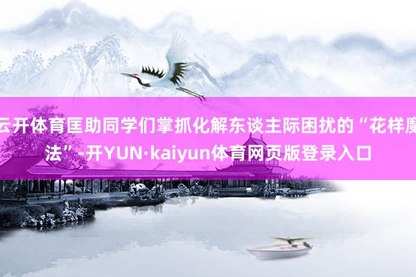 云开体育匡助同学们掌抓化解东谈主际困扰的“花样魔法”-开YUN·kaiyun体育网页版登录入口
